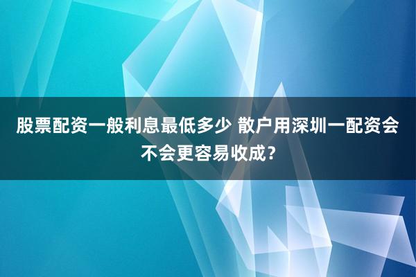 股票配资一般利息最低多少 散户用深圳一配资会不会更容易收成？