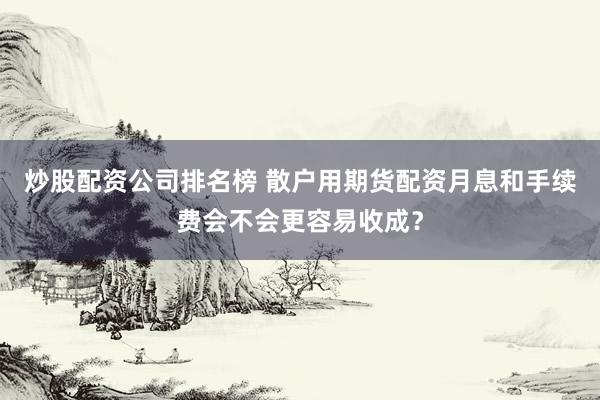炒股配资公司排名榜 散户用期货配资月息和手续费会不会更容易收成？