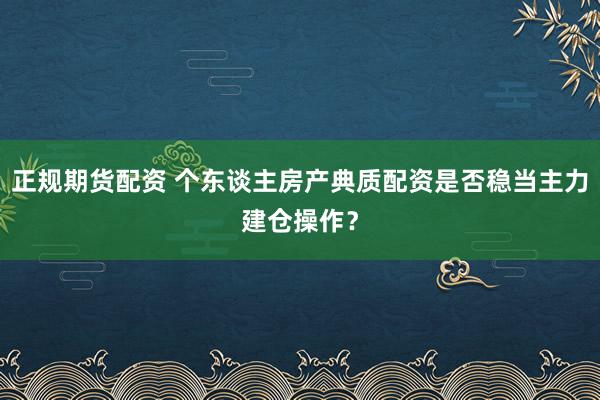 正规期货配资 个东谈主房产典质配资是否稳当主力建仓操作？