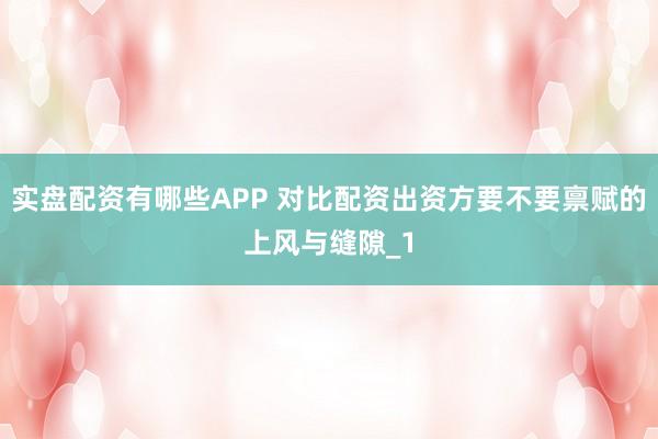 实盘配资有哪些APP 对比配资出资方要不要禀赋的上风与缝隙_1