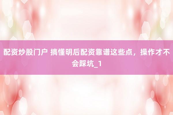 配资炒股门户 搞懂明后配资靠谱这些点，操作才不会踩坑_1