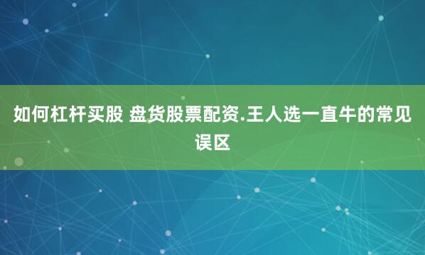 如何杠杆买股 盘货股票配资.王人选一直牛的常见误区