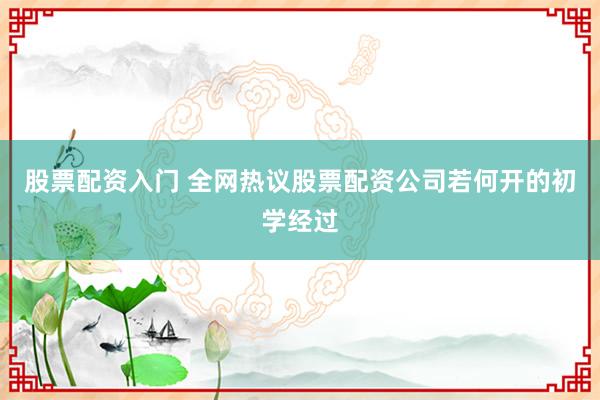 股票配资入门 全网热议股票配资公司若何开的初学经过