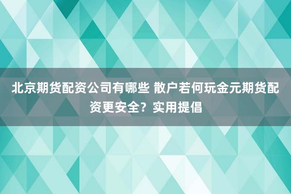 北京期货配资公司有哪些 散户若何玩金元期货配资更安全？实用提倡