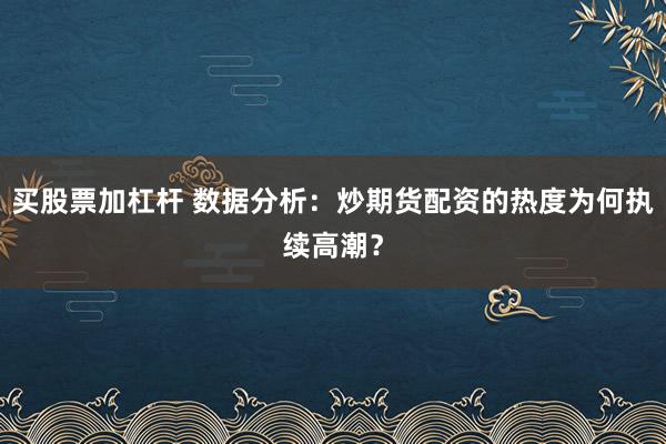 买股票加杠杆 数据分析:炒期货配资的热度为何执续高潮?