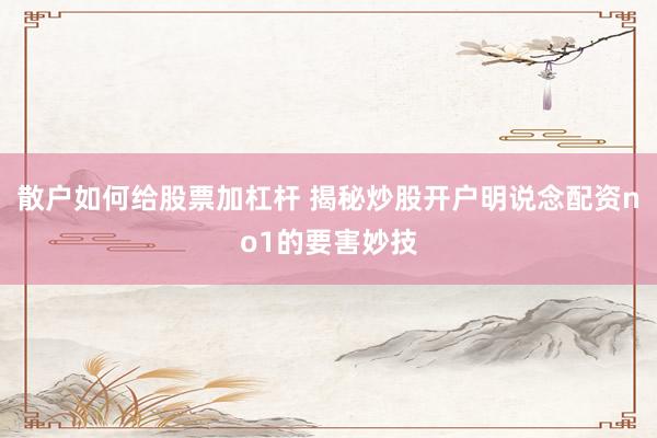 散户如何给股票加杠杆 揭秘炒股开户明说念配资no1的要害妙技