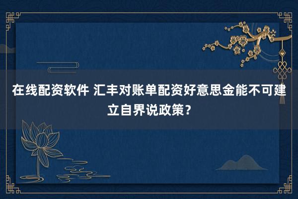 在线配资软件 汇丰对账单配资好意思金能不可建立自界说政策？