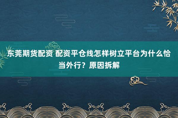 东莞期货配资 配资平仓线怎样树立平台为什么恰当外行？原因拆解
