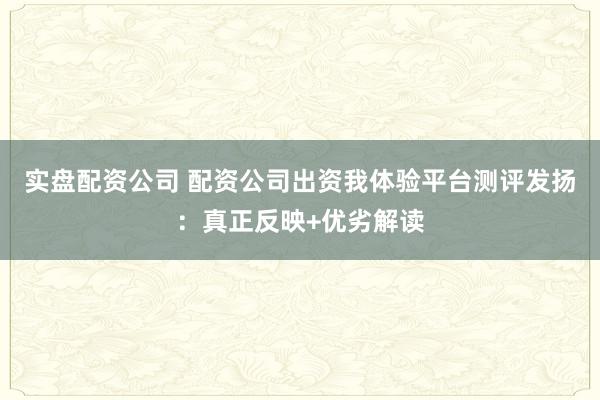 实盘配资公司 配资公司出资我体验平台测评发扬：真正反映+优劣解读