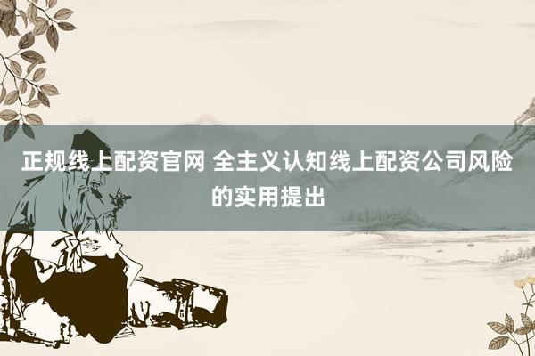 正规线上配资官网 全主义认知线上配资公司风险的实用提出