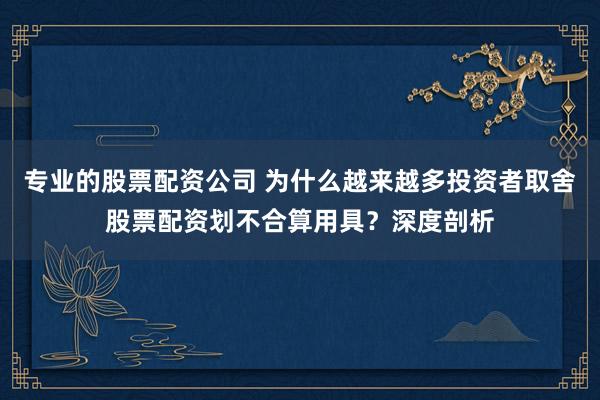 专业的股票配资公司 为什么越来越多投资者取舍股票配资划不合算用具？深度剖析