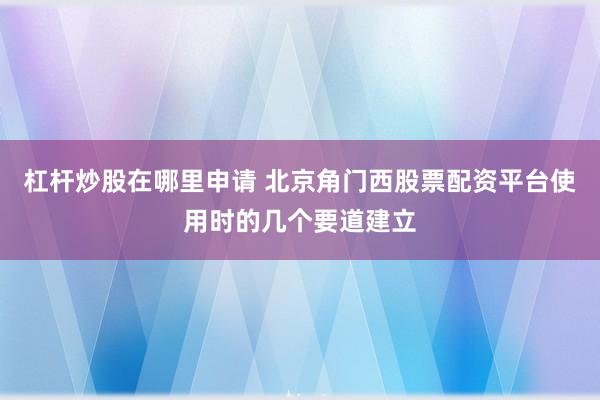 杠杆炒股在哪里申请 北京角门西股票配资平台使用时的几个要道建立
