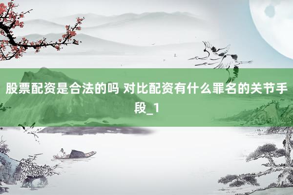 股票配资是合法的吗 对比配资有什么罪名的关节手段_1