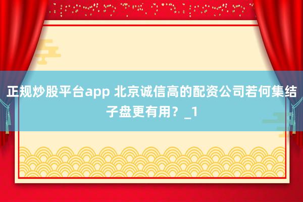 正规炒股平台app 北京诚信高的配资公司若何集结子盘更有用？_1