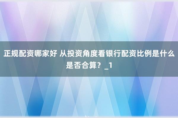 正规配资哪家好 从投资角度看银行配资比例是什么是否合算？_1