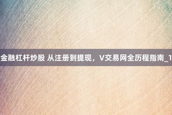 金融杠杆炒股 从注册到提现，V交易网全历程指南_1