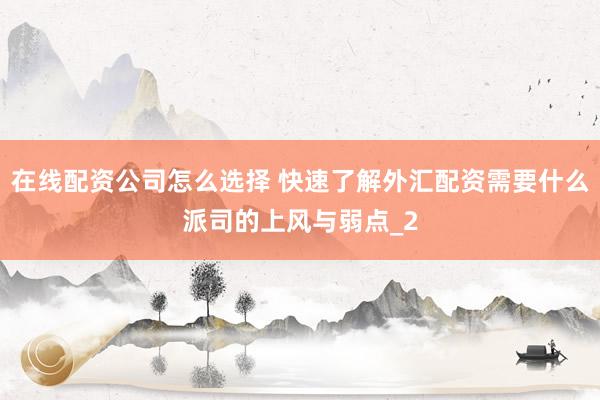 在线配资公司怎么选择 快速了解外汇配资需要什么派司的上风与弱点_2