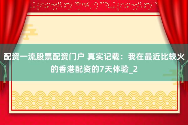 配资一流股票配资门户 真实记载：我在最近比较火的香港配资的7天体验_2