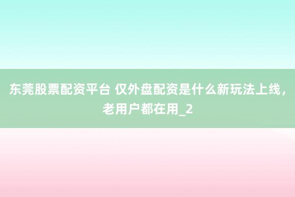 东莞股票配资平台 仅外盘配资是什么新玩法上线，老用户都在用_2