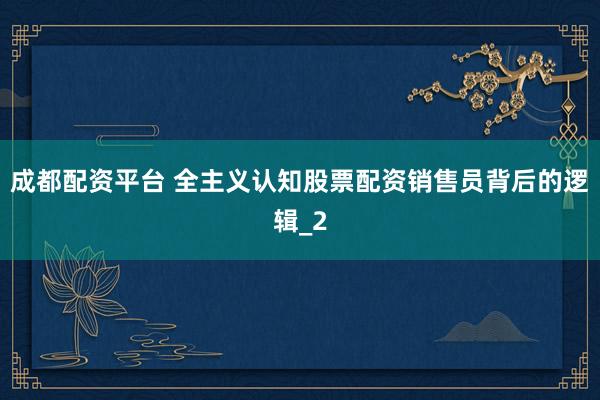 成都配资平台 全主义认知股票配资销售员背后的逻辑_2