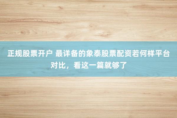 正规股票开户 最详备的象泰股票配资若何样平台对比，看这一篇就够了