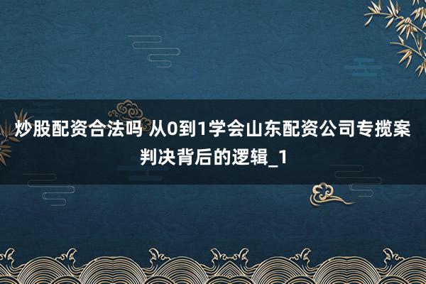 炒股配资合法吗 从0到1学会山东配资公司专揽案判决背后的逻辑_1