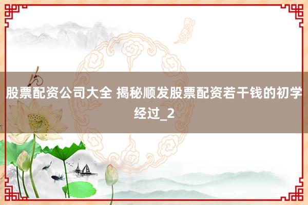 股票配资公司大全 揭秘顺发股票配资若干钱的初学经过_2