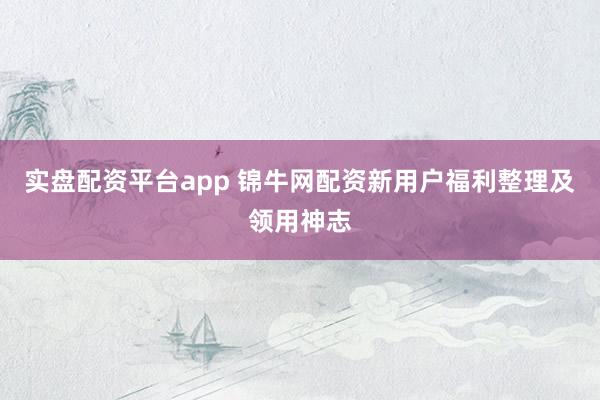 实盘配资平台app 锦牛网配资新用户福利整理及领用神志