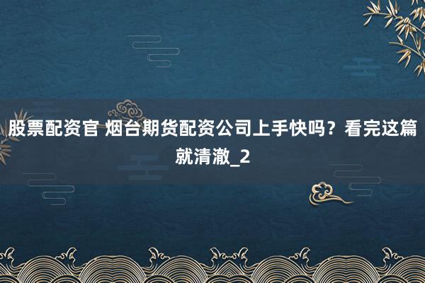 股票配资官 烟台期货配资公司上手快吗?看完这篇就清澈_2