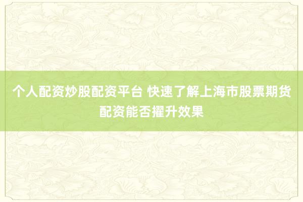 个人配资炒股配资平台 快速了解上海市股票期货配资能否擢升效果