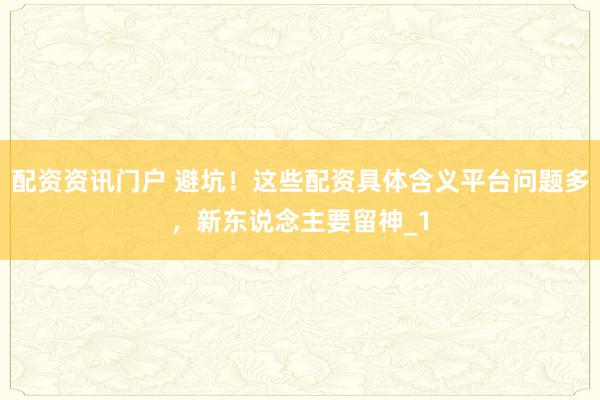 配资资讯门户 避坑!这些配资具体含义平台问题多,新东说念主要留神_1
