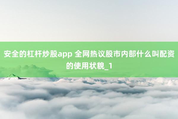 安全的杠杆炒股app 全网热议股市内部什么叫配资的使用状貌_1