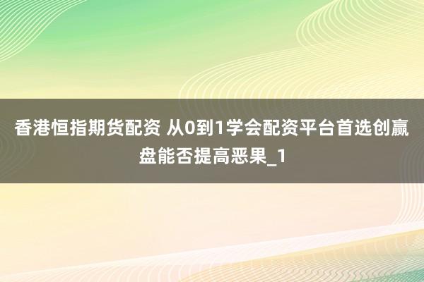 香港恒指期货配资 从0到1学会配资平台首选创赢盘能否提高恶果_1