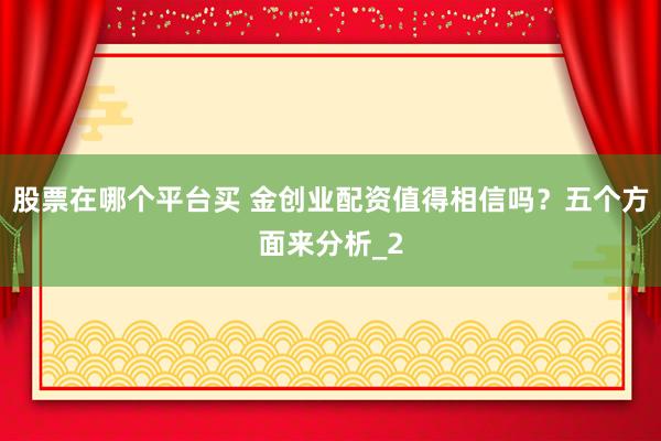股票在哪个平台买 金创业配资值得相信吗?五个方面来分析_2