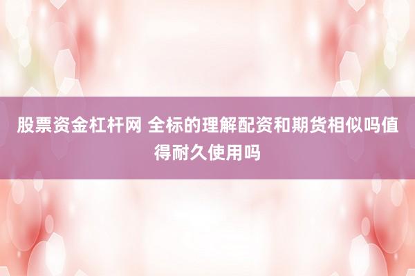 股票资金杠杆网 全标的理解配资和期货相似吗值得耐久使用吗