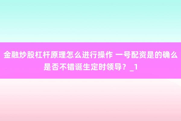 金融炒股杠杆原理怎么进行操作 一号配资是的确么是否不错诞生定时领导?_1