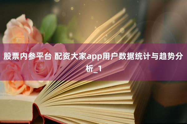 股票内参平台 配资大家app用户数据统计与趋势分析_1