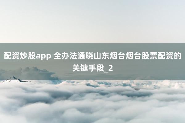 配资炒股app 全办法通晓山东烟台烟台股票配资的关键手段_2