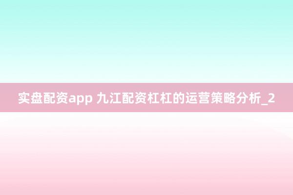 实盘配资app 九江配资杠杠的运营策略分析_2