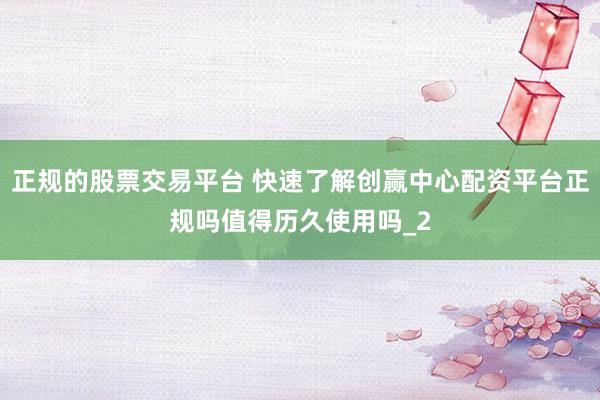 正规的股票交易平台 快速了解创赢中心配资平台正规吗值得历久使用吗_2