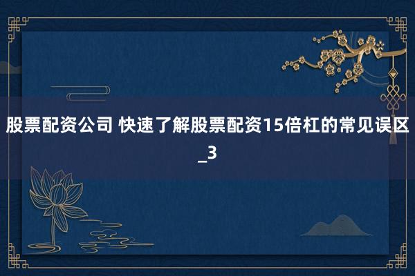 股票配资公司 快速了解股票配资15倍杠的常见误区_3