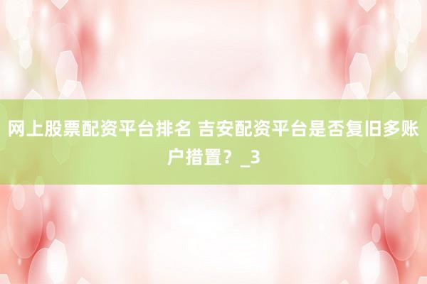 网上股票配资平台排名 吉安配资平台是否复旧多账户措置？_3