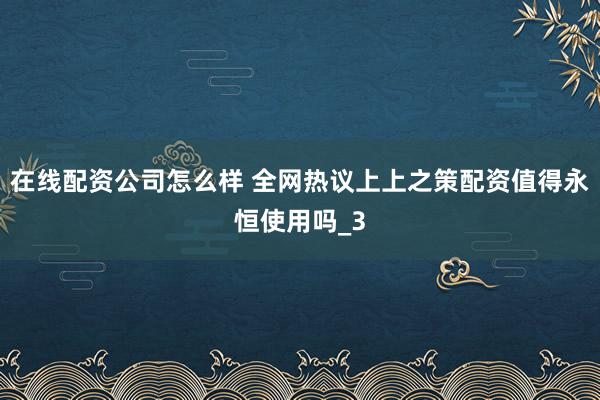 在线配资公司怎么样 全网热议上上之策配资值得永恒使用吗_3