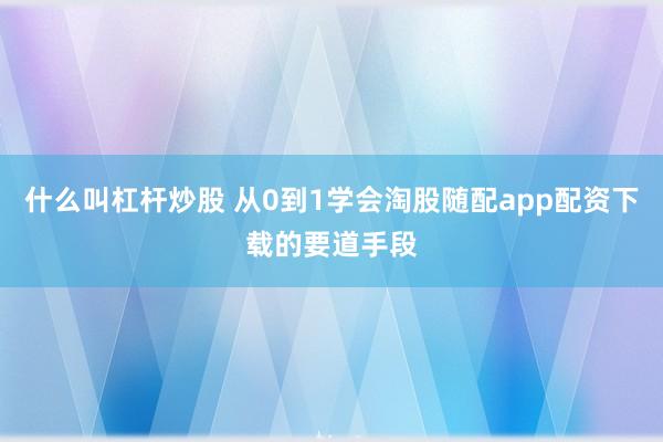 什么叫杠杆炒股 从0到1学会淘股随配app配资下载的要道手段