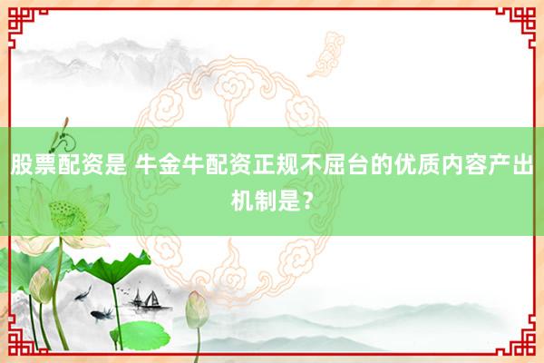 股票配资是 牛金牛配资正规不屈台的优质内容产出机制是？