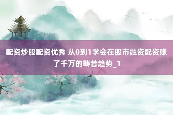 配资炒股配资优秀 从0到1学会在股市融资配资赚了千万的畴昔趋势_1