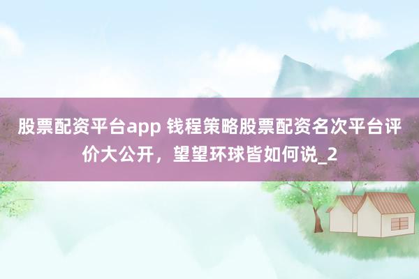 股票配资平台app 钱程策略股票配资名次平台评价大公开,望望环球皆如何说_2
