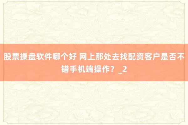 股票操盘软件哪个好 网上那处去找配资客户是否不错手机端操作？_2