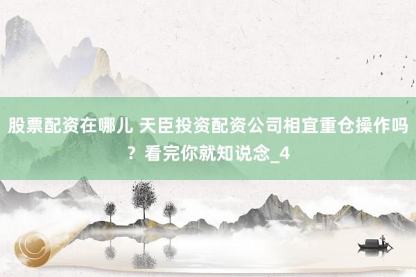 股票配资在哪儿 天臣投资配资公司相宜重仓操作吗？看完你就知说念_4