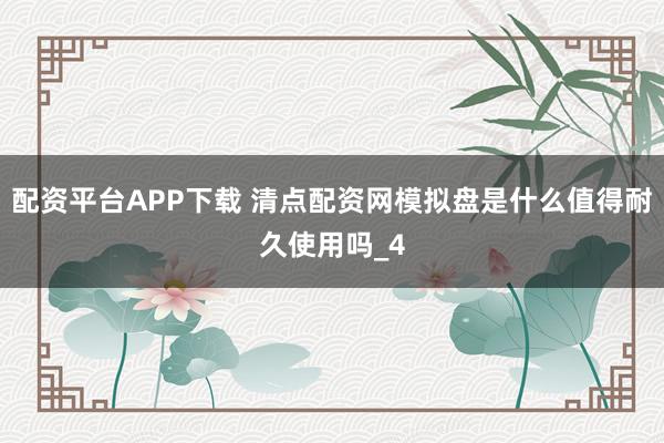 配资平台APP下载 清点配资网模拟盘是什么值得耐久使用吗_4